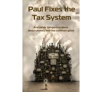 Paul Fixes the Tax System: And other dangerous ideas about money and the common good