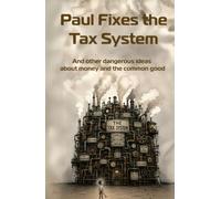 Paul Fixes the Tax System: And other dangerous ideas about money and the common good