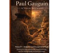 Paul Gauguin: Sculptures, Ceramics, and Wood Carvings A Visual Biography: Wood Carvings, Sculptures, Ceramics, and Attributed Works