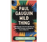 PAUL GAUGUIN WILD THING: A Bold Biography of the Artist Who Broke the Rules, Defied Convention, and Changed the Course of Modern Art