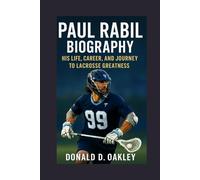 PAUL RABIL: BIOGRAPHY: HIS LIFE, CAREER, AND JOURNEY TO LACROSSE GREATNESS