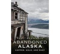 Paul Scannell Abandoned Alaska: Copper, Gold and Rust (Tascabile)