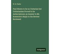 Paul Shewn to be no Unitarian but Unitarianism Proved to be Antiscriptural, an Answer to Mr. Rowntree's Reply to the Review Reviewed
