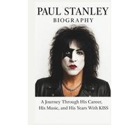 PAUL STANLEY BIOGRAPHY: A Journey Through His Career, His Music, and His Years With KISS
