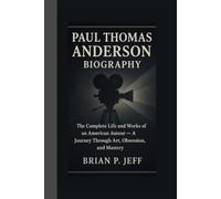 PAUL THOMAS ANDERSON BIOGRAPHY: The Complete Life and Works of an American Auteur - A Journey Through Art, Obsession, and Mastery