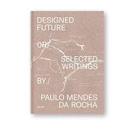 Paulo Mendes da Rocha: Designed Future Or Selected Writings