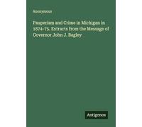 Pauperism and Crime in Michigan in 1874-75. Extracts from the Message of Governor John J. Bagley