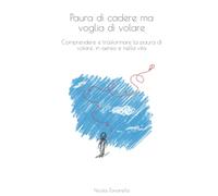 Paura di cadere ma voglia di volare: Comprendere e trasformare la paura di volare, in aereo e nella vita.