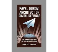 Pavel Durov: Architect Of Digital Defiance: The Man Who Stood Up To Big Tech And Built Telegram