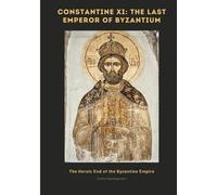 Constantine XI: The Last Emperor of Byzantium: The Heroic End of the Byzantine Empire