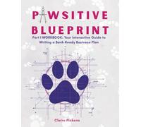 Pawsitive Blueprint Part 1 WORKBOOK: Your Interactive Guide to Writing a Bank-Ready Business Plan
