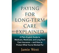 Paying for Long-Term Care Explained: A Plain-English Guide to Medicare, Medicaid, and Long-Term Care Insurance - and How to Protect What You've Worked For