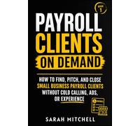 Payroll Clients On Demand: How To Find, Pitch, and Close Small Business Payroll Clients Without Cold Calling, Ads, or Experience