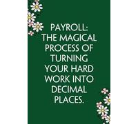 Payroll The Magical Process Of Turning Your HARD WORK Into Decimal Places: Funny Gag Gift Notebook for Co-workers, Team, HR, Employees, Friends, Students, Classmates, Teacher [6"x9" - 100 pages]
