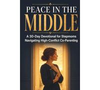 Peace in the Middle: A 30-Day Christian Devotional for Stepmoms Navigating High-Conflict Co-Parenting, Protecting Their Marriage, Setting Boundaries, and Reclaiming Peace