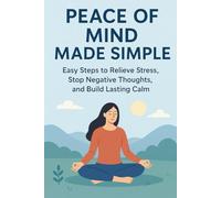 Peace of Mind Made Simple: Easy Steps to Relieve Stress, Stop Negative Thoughts, and Build Lasting Calm