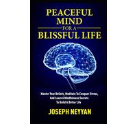 PEACEFUL MIND FOR A BLISSFUL LIFE: Master Your Beliefs, Meditate To Conquer Stress, And Learn 6 Mindfulness Secrets To Build A Better Life