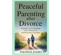 Peaceful Parenting After Divorce: Strategies for Co-Parenting with a Difficult Ex and Protecting Your Kids