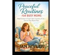 Peaceful Routines for Busy Moms: Simple Daily Rhythms to Reduce Overwhelm, Create Calm, and Restore Balance at Home