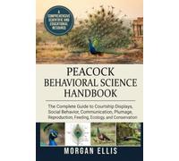 PEACOCK BEHAVIORAL SCIENCE HANDBOOK: The Complete Guide to Courtship Displays, Social Behavior, Communication, Plumage, Reproduction, Feeding, Ecology, and Conservation