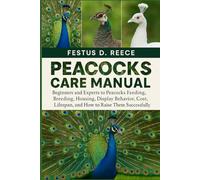 PEACOCKS CARE MANUAL: Beginners and Experts to Peacocks Feeding, Breeding, Housing, Display Behavior, Cost, Lifespan, and How to Raise Them Successfully