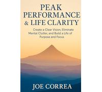 Peak Performance & Life Clarity: Create a Clear Vision, Eliminate Mental Clutter, and Build a Life of Purpose and Focus