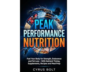 PEAK PERFORMANCE NUTRITION: Fuel Your Body for Strength, Endurance and Fat Loss - With Nutrient Timing, Supplements, Recipes and Meal Prep