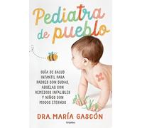 Pediatra de pueblo: Guía de salud infantil para padres con dudas, abuelas con remedios infalibles y niños con mocos eternos