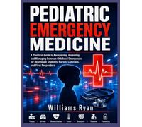 Pediatric Emergency Medicine: A Practical Guide to Recognizing, Assessing, and Managing Common Childhood Emergencies for Healthcare Students, Nurses, Clinicians, and First Responders