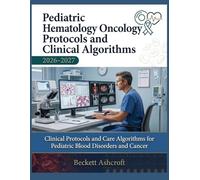PEDIATRIC HEMATOLOGY-ONCOLOGY Protocols And Clinical Algorithms 2026-2027: Clinical Protocols and Care Algorithms for Pediatric Blood Disorders and Cancer