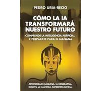 Cómo la IA Transformará Nuestro Futuro: Comprende la Inteligencia Artificial y Prepárate para el Mañana. Aprendizaje Máquina. IA Generativa. Robots. IA Cuántica. Super Inteligencia.