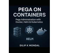 Pega on Containers: Pega Administration with Docker, Helm & Kubernetes: Mastering Cloud-Native Technologies for Pega Administration