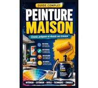 Peinture Maison : Le Guide Complet pour Choisir, Préparer et Réussir ses Travaux: Types de peinture, outils, préparation des surfaces, application, sécurité, prix et conseils pratiques pour peindre !