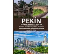 PEKÍN GUÍA DE VIAJE 2025-2026: Descubra maravillas imperiales, maravillas modernas y tesoros ocultos en la dinámica capital de China.