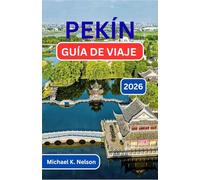 PEKÍN GUÍA DE VIAJES 2026: Descubriendo la tradición, la transformación y el latido del corazón de una nación