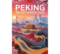 PEKING REISEFÜHRER 2025: Ihr umfassender Reiseführer zu Pekings reicher Geschichte, lebendiger Kultur, Naturwundern und kulinarischen Genüssen im Jahr 2025