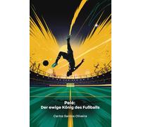Pelé: Der ewige König des Fußballs: Die legendäre Geschichte des Meisters, der den Fußball zur reinen Kunst machte