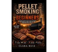 PELLET SMOKING FOR BEGINNERS: Foolproof Recipes and Easy BBQ Techniques for Traeger, PitBoss, Camp Chef and Other Wood Pellet Grills