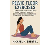 “PELVIC FLOOR EXERCISES: A Simple Guide to the Safest Pelvic Floor Exercises, Benefits, Complications, Exercises to Avoid (Everything You Need to Know)”