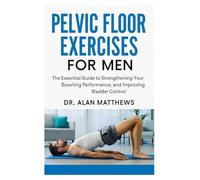 Pelvic Floor Exercises for Men: The Essential Guide to Strengthening Your Core, Boosting Performance, and Improving Bladder Control