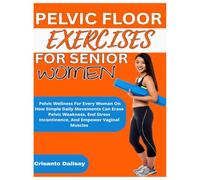 PELVIC FLOOR EXERCISES FOR WOMEN: Pelvic Wellness For Every Woman On How Simple Daily Movements Can Erase Pelvic Weakness, End Stress Incontinence, And Empower Vaginal Muscles