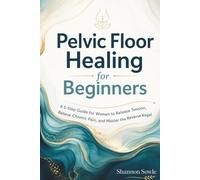 Pelvic Floor Healing for Beginners: A 5-Step Guide for Women to Release Tension, Relieve Chronic Pain, and Master the Reverse Kegel