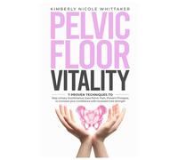 Pelvic Floor Vitality: 7 Proven techniques to Stop Urinary Incontinence, Ease Pelvic Pain, Prevent Prolapse, to increase your Confidence with renewed Core strength