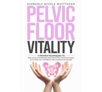 Pelvic Floor Vitality: 7 Proven techniques to Stop Urinary Incontinence, Ease Pelvic Pain, Prevent Prolapse, to increase your Confidence with renewed Core strength