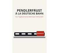 Pendlerfrust à la Deutsche Bahn: Das Tagebuch eines leidenden BahnCard 100 Kunden