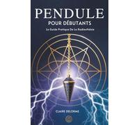Pendule Pour Débutants: Le Guide Pratique De La Radiesthésie