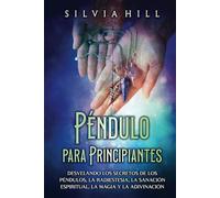 Péndulo para principiantes: Desvelando los secretos de los péndulos, la radiestesia, la sanación espiritual, la magia y la adivinación