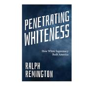 Penetrating Whiteness: How White Supremacy Built America (Navigating the Landscape of Racism, Sexism, and America’s Cultural Divide)