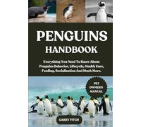 PENGUINS HANDBOOK: Everything You Need To Know About Penguins Behavior, Lifecycle, Health Care, Feeding, Socialisation And Much More.