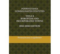PENNSYLVANIA CONSOLIDATED STATUTES TITLE 8 BOROUGHS AND INCORPORATED TOWNS 2025-2026 EDITION